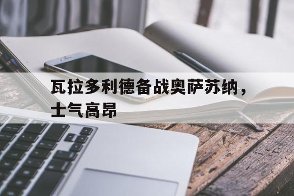 关于瓦拉多利德备战奥萨苏纳，士气高昂的信息