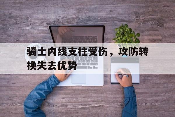 关于骑士内线支柱受伤，攻防转换失去优势的信息