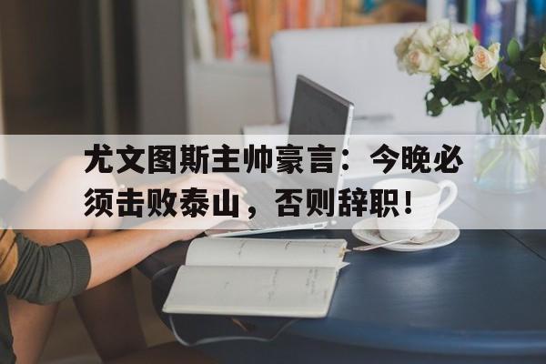 尤文图斯主帅豪言：今晚必须击败泰山，否则辞职！